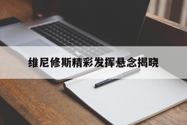 维尼修斯精彩发挥悬念揭晓的简单介绍|开元捕鱼官网